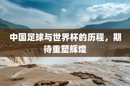 中国足球与世界杯的历程，期待重塑辉煌江门市永晋源无纺布有限公司