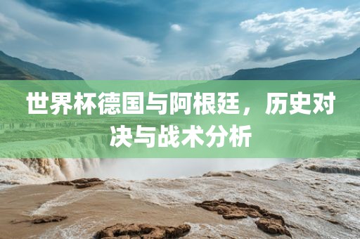 世界杯德国与阿根廷，历史对决与战术分析江门市永晋源无纺布有限公司