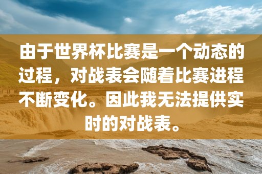 由于世界杯比赛是一个动江门市永晋源无纺布有限公司态的过程，对战表会随着比赛进程不断变化。因此我无法提供实时的对战表。