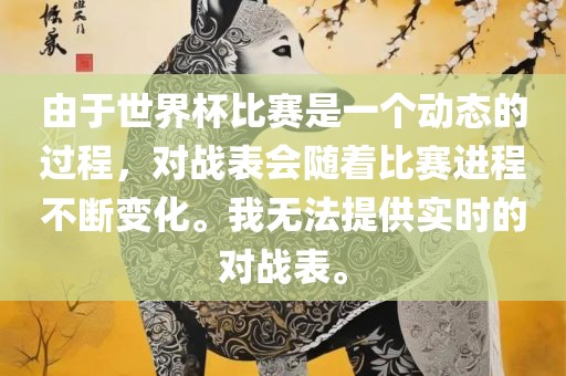 由于世界杯比赛是一个动态的过程，对战表会随着比赛进程不断变化。我无法提供实时的对战表。江门市永晋源无纺布有限公司