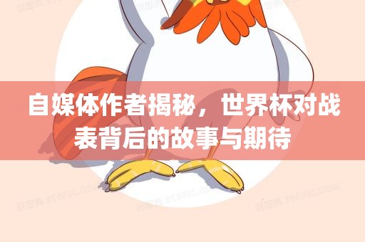自媒体作者揭秘，世界杯对战表背后的故事与期待江门市永晋源无纺布有限公司