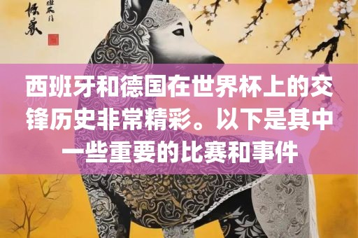 西班牙和德国在世界杯上的交锋历史非常精彩。以下是其中一些重要的比赛和事件江门市永晋源无纺布有限公司