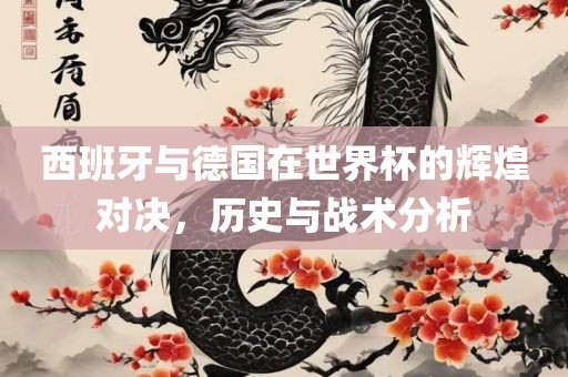 西班牙与德国在世界杯江门市永晋源无纺布有限公司的辉煌对决，历史与战术分析