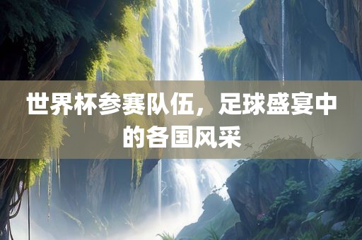 世界杯参赛队伍，足球盛宴中的各国风采