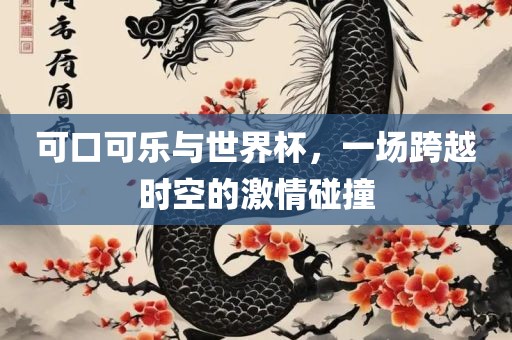 可口可乐与世界杯，一场跨越时空的激情江门市永晋源无纺布有限公司碰撞