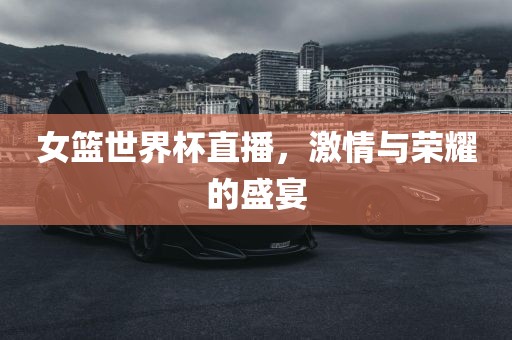 女篮世界杯直播，激情与荣耀的盛宴