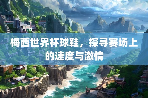 梅西世界杯球鞋，探寻赛场上的速度与激情