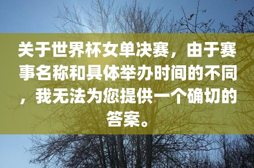 关于世界杯女单决赛，由于赛事名称和具体举办时间的不同，我无法为您提供一个确切的答案。