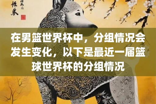 在男篮世界杯中，分组情况会发生变化，以下是最近一届篮球世界杯的分组情况