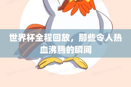 世界杯全程回放，那些令人热血沸腾的瞬间