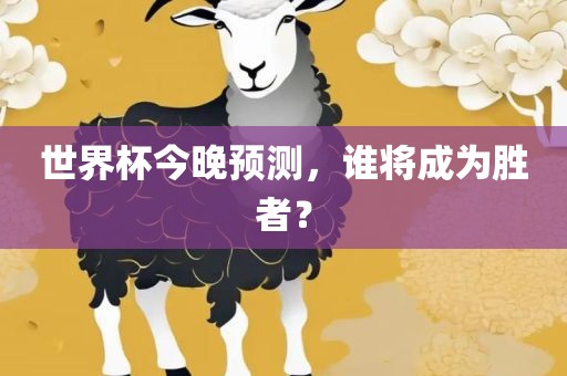 世界杯今晚预测，谁将成为胜者？
