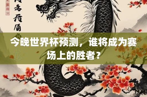 今晚世界杯预测，谁将成为赛场上的胜者？