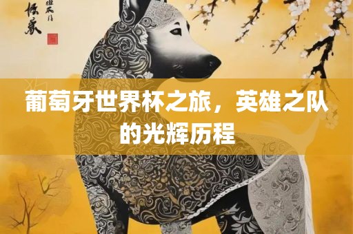 葡萄牙世界杯之旅，英雄之队的光辉历程