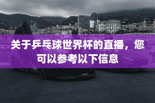关于乒乓球世界杯的直播，您可以参考以下信息