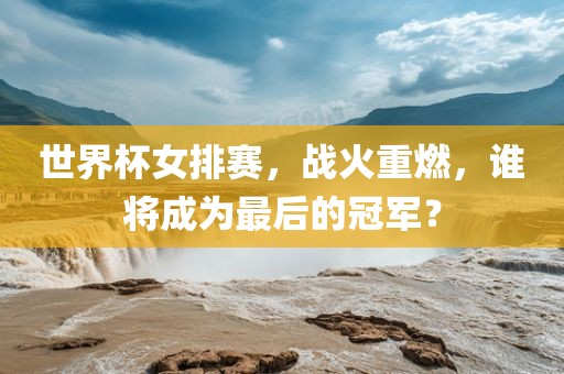 世界杯女排赛，战火重燃，谁将成为最后的冠军？江门市永晋源无纺布有限公司