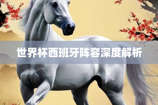 世界杯西班牙阵容深度解析