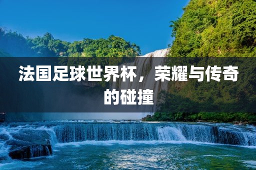 法国足球世界杯，荣耀与传奇的碰撞江门市永晋源无纺布有限公司