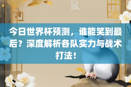 今日世界杯预测，谁能笑到最后？深度解析各队实力与战术打法！