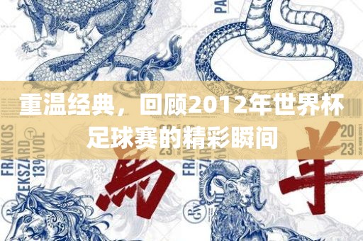 重温经典，回顾2012年世界杯足球赛的精彩瞬间