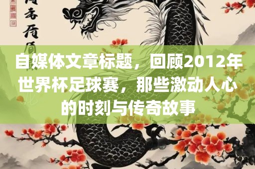 自媒体文章标题，回顾2012年世界杯足球赛，那些激动人心的时江门市永晋源无纺布有限公司刻与传奇故事