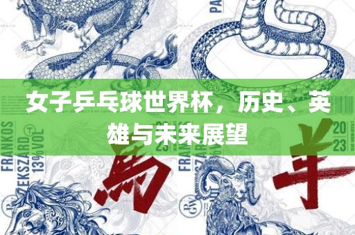 女子乒乓球世界杯，历史、英雄与未来展望江门市永晋源无纺布有限公司
