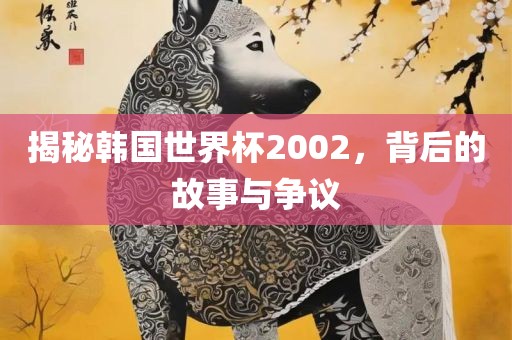 揭秘韩国世界杯2002，背后的故事与争议