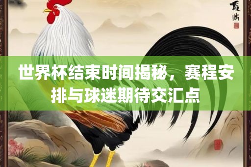 世界杯结束时间揭秘，赛程安排与球迷期待交汇点江门市永晋源无纺布有限公司