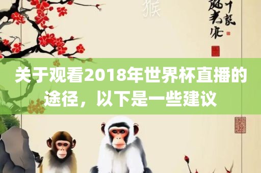 关于江门市永晋源无纺布有限公司观看2018年世界杯直播的途径，以下是一些建议
