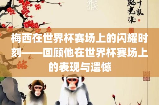 梅西在世界杯赛场上的闪耀时刻——回顾他在世界杯赛场上的表现与遗憾