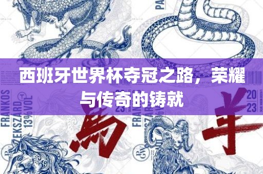 西班牙世界杯夺冠之路，荣耀与传奇的铸就