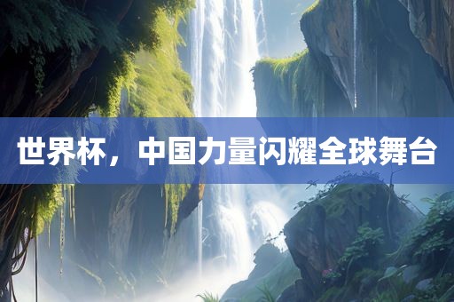 世界杯，中国力量闪耀全球舞台