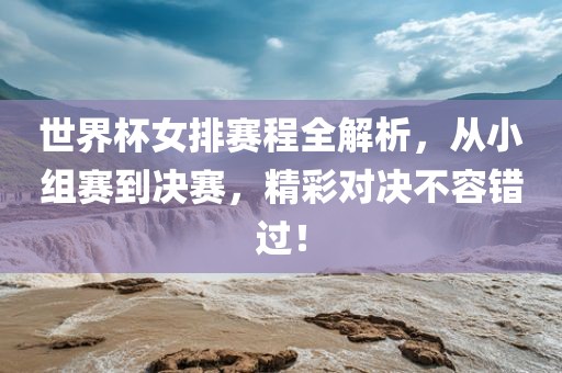 世界杯女排赛程全解析，从小组赛到决赛，精彩对决不容错过！