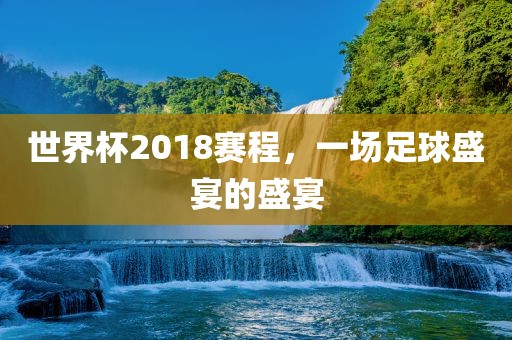 世界杯2018赛程，一场足球盛宴的盛宴