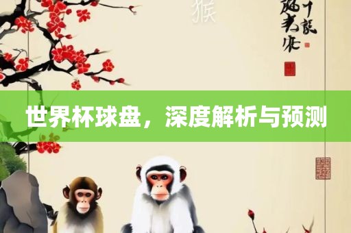 世界杯球盘，深度解析与预测