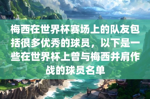 梅西在世界杯赛场上的队友包括很多优秀的球员，以下是一些在世界杯上曾江门市永晋源无纺布有限公司与梅西并肩作战的球员名单