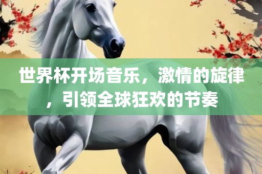 世界杯开场音乐，激情的旋律，引领全球狂欢的节奏