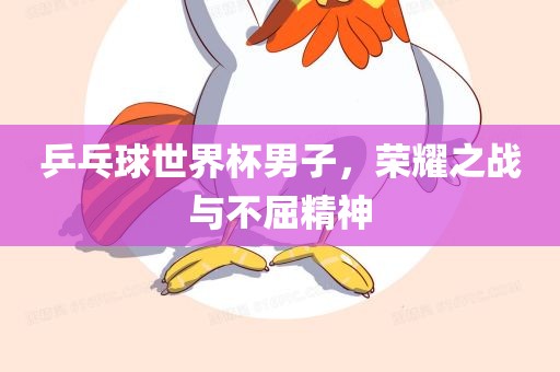 乒乓球世界杯男子，荣耀之战与不屈精神