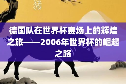 德国队在世界杯赛场上的辉煌之旅——2006年世界杯的崛起之路