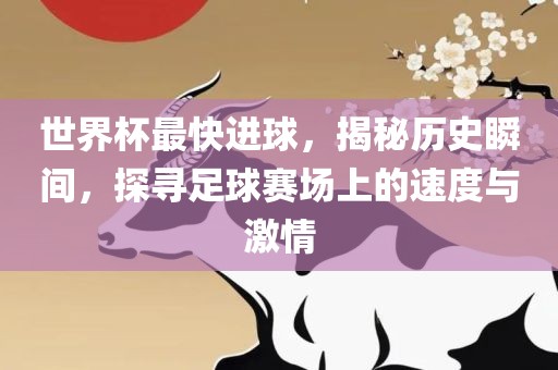 世界杯最快进球，揭秘历史瞬间，探寻足球赛场上的速度与激情