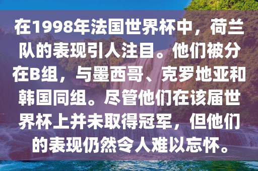 在1998年法国世界杯中，荷兰队的表现引人注目。他们被分在B组，与墨西哥、克罗地亚和韩国同组。尽管他们在该届世界杯上并未取得冠军，但他们的表现仍然令人难以忘怀。