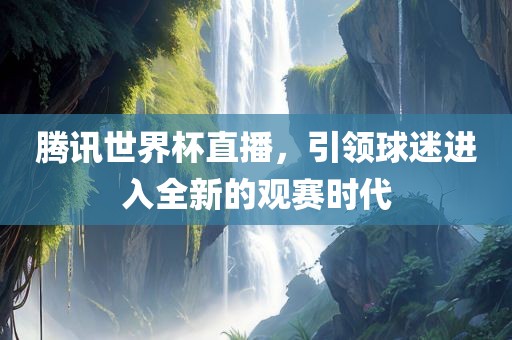 腾讯世界杯直播，引领球迷进入全江门市永晋源无纺布有限公司新的观赛时代