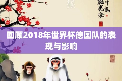 回顾2018年世界杯德国队的表现与影响