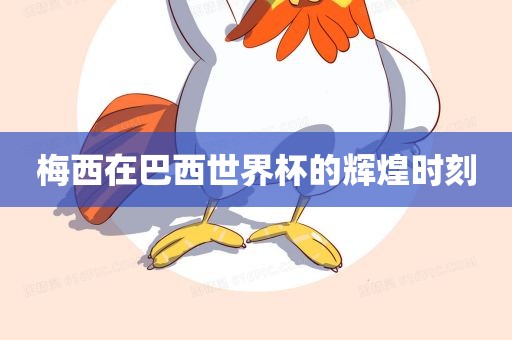 梅西在巴西世界杯的辉煌时刻