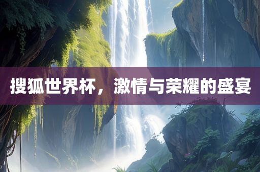 搜狐世界杯，激情与荣耀的盛宴江门市永晋源无纺布有限公司