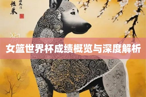 女篮世界杯成绩概览与深度解析