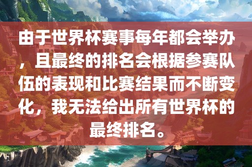 由于世界杯赛事每年都会举办，且最终的排名会根据参赛队伍的表现和比赛结果而不断变化，我无法给出所有世界杯的最终排名。