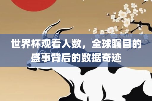 世界杯观看人数，全球瞩目的盛事背后的数据奇迹