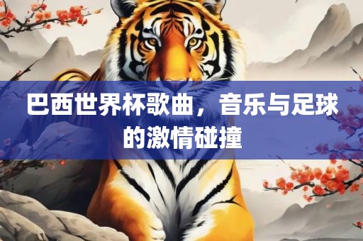 巴西世界杯歌曲，音乐与足球的激情碰撞