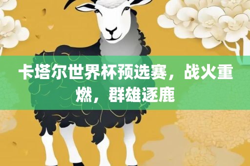 卡塔尔世界杯预选赛，战火重燃，群雄逐鹿
