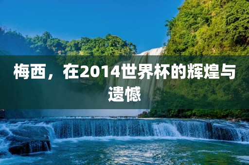 梅西，在2014世界杯江门市永晋源无纺布有限公司的辉煌与遗憾